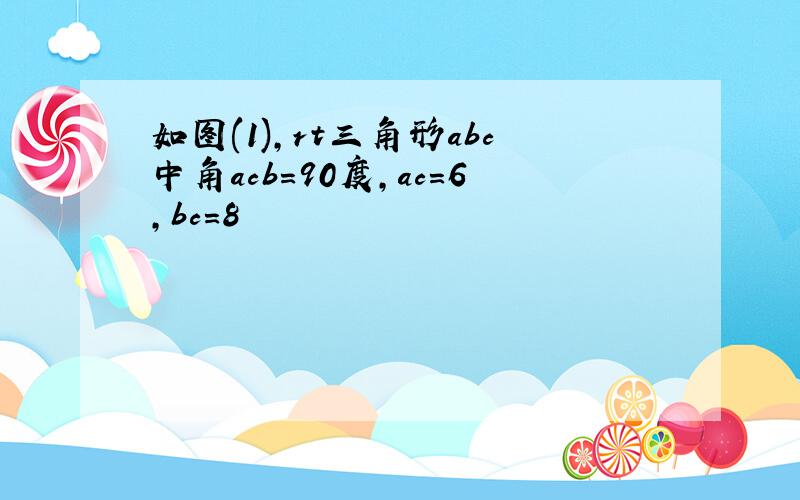 如图(1),rt三角形abc中角acb=90度,ac=6,bc=8