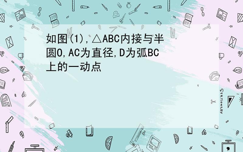 如图(1),△ABC内接与半圆O,AC为直径,D为弧BC上的一动点