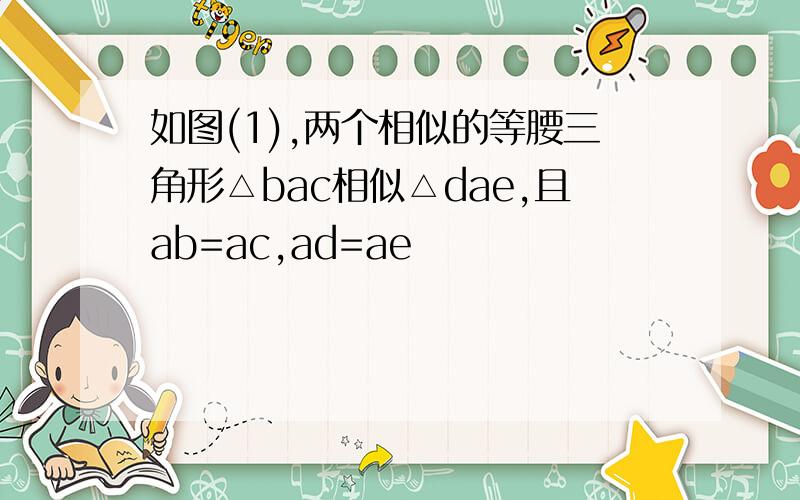 如图(1),两个相似的等腰三角形△bac相似△dae,且ab=ac,ad=ae