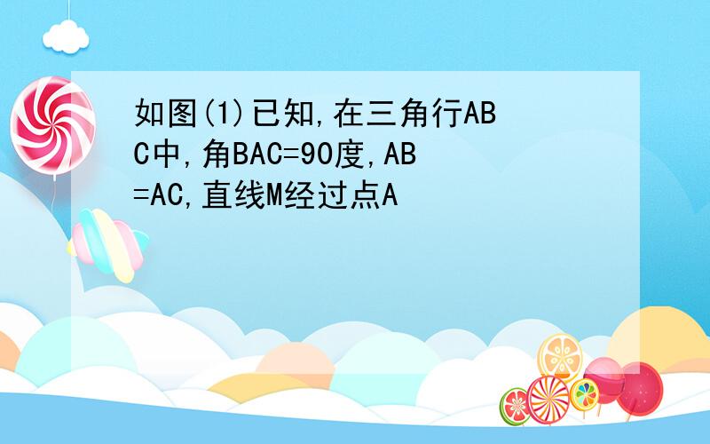 如图(1)已知,在三角行ABC中,角BAC=90度,AB=AC,直线M经过点A