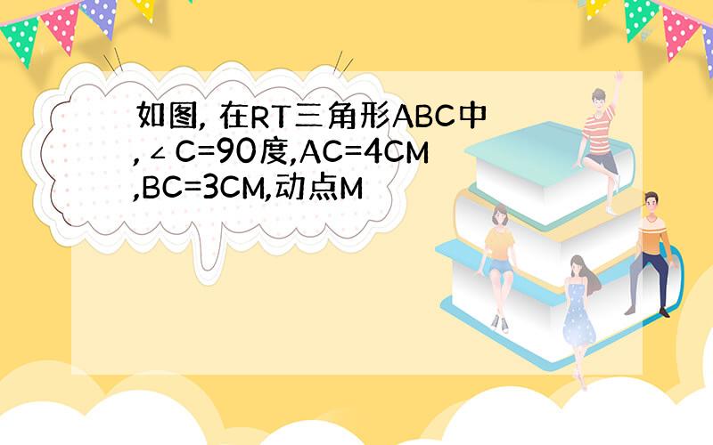 如图, 在RT三角形ABC中,∠C=90度,AC=4CM,BC=3CM,动点M