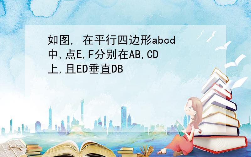 如图, 在平行四边形abcd中,点E,F分别在AB,CD上,且ED垂直DB