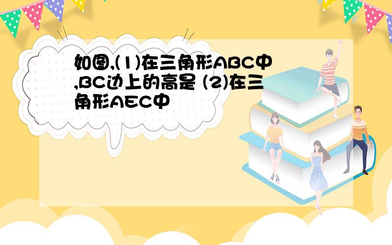 如图,(1)在三角形ABC中,BC边上的高是 (2)在三角形AEC中