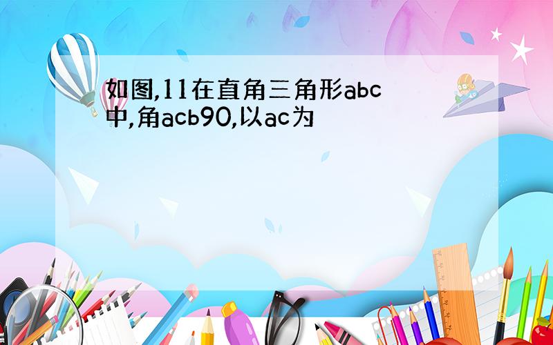 如图,11在直角三角形abc中,角acb90,以ac为