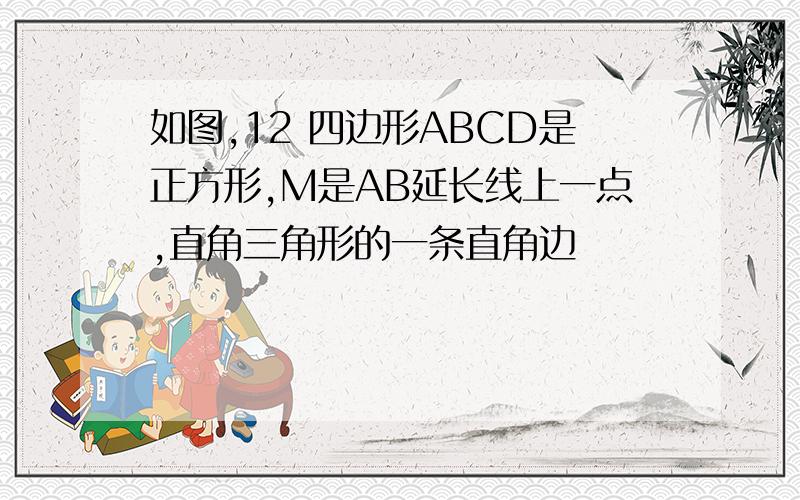 如图,12 四边形ABCD是正方形,M是AB延长线上一点,直角三角形的一条直角边