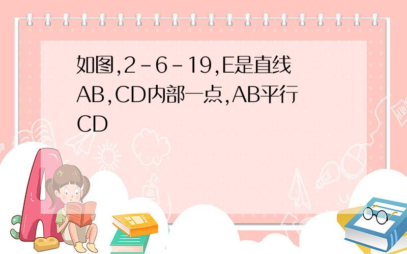 如图,2-6-19,E是直线AB,CD内部一点,AB平行CD