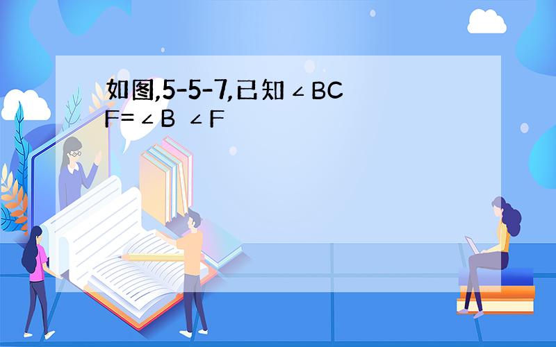 如图,5-5-7,已知∠BCF=∠B ∠F