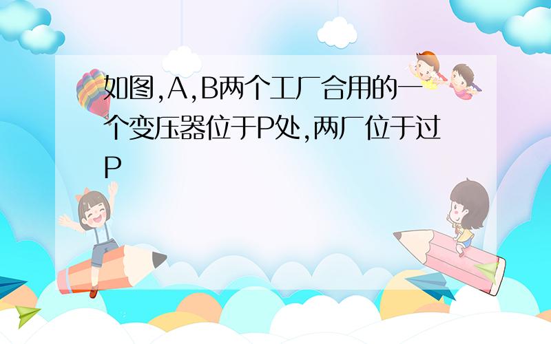 如图,A,B两个工厂合用的一个变压器位于P处,两厂位于过P