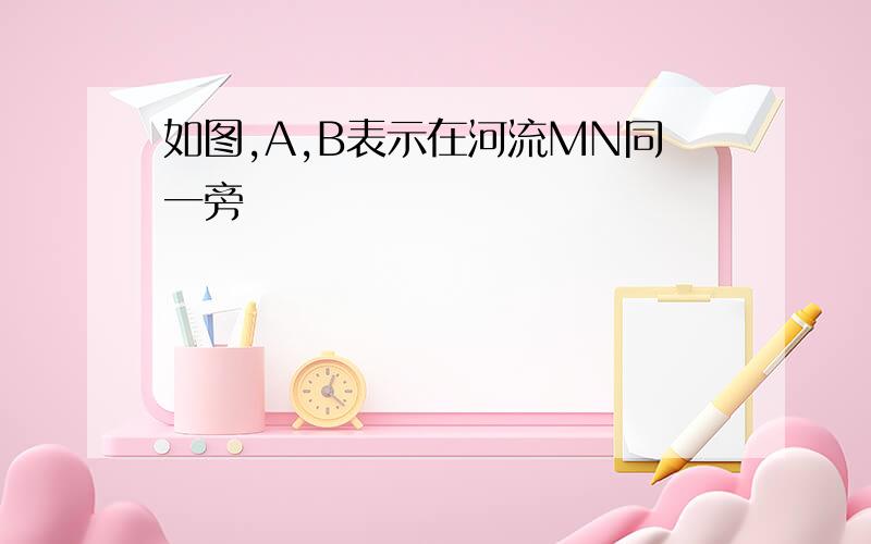 如图,A,B表示在河流MN同一旁