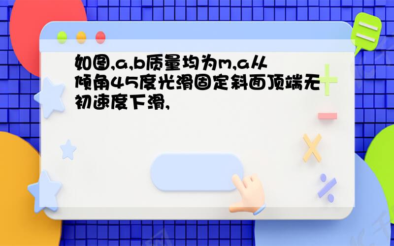 如图,a,b质量均为m,a从倾角45度光滑固定斜面顶端无初速度下滑,