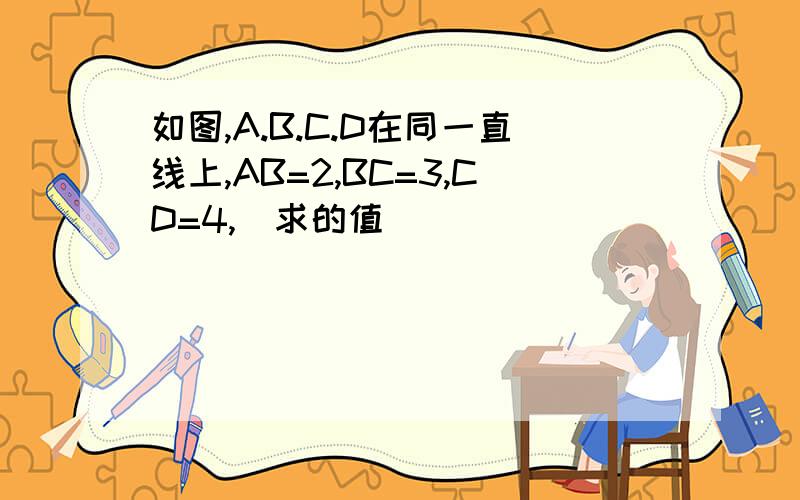 如图,A.B.C.D在同一直线上,AB=2,BC=3,CD=4,．求的值．