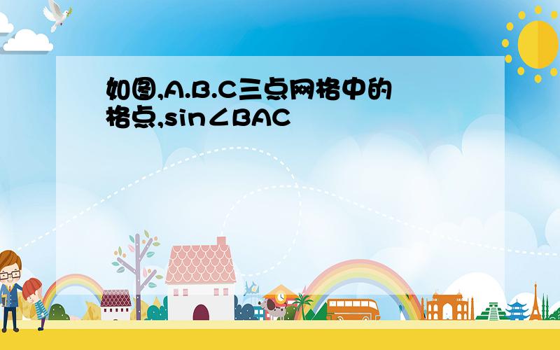 如图,A.B.C三点网格中的格点,sin∠BAC