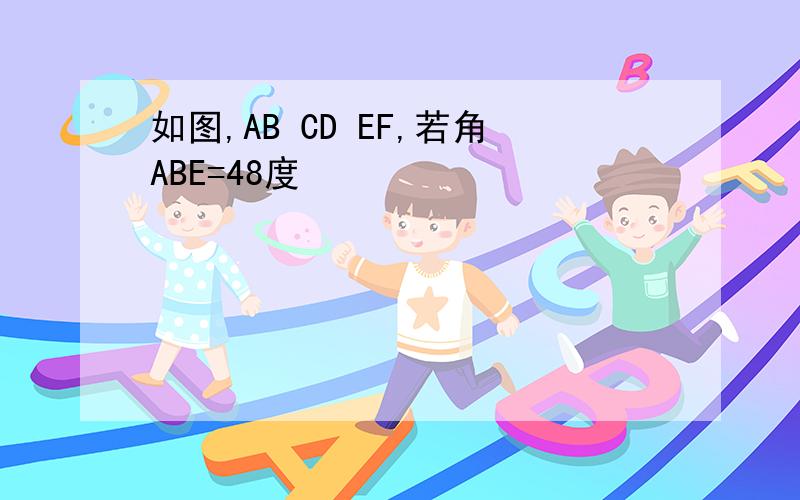 如图,AB CD EF,若角ABE=48度