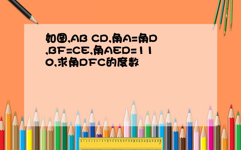 如图,AB CD,角A=角D,BF=CE,角AED=110,求角DFC的度数