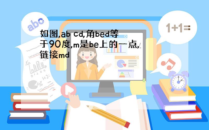 如图,ab cd,角bed等于90度,m是be上的一点,链接md