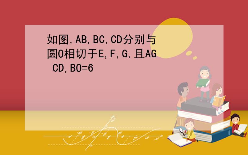 如图,AB,BC,CD分别与圆O相切于E,F,G,且AG CD,BO=6