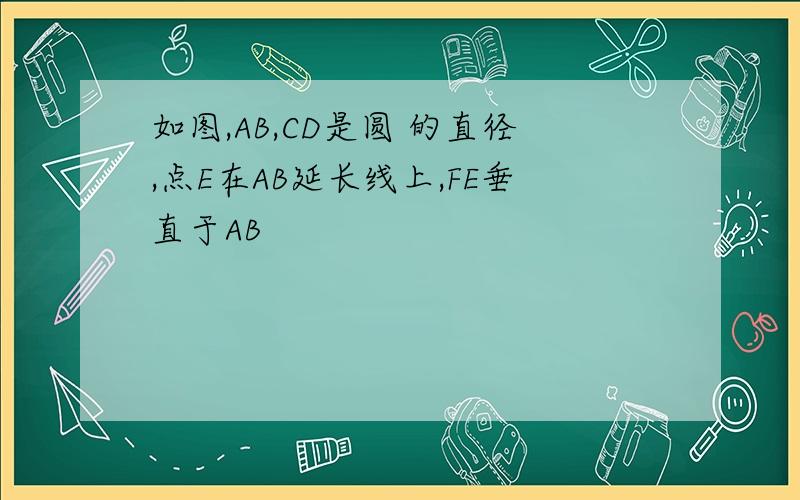 如图,AB,CD是圆 的直径,点E在AB延长线上,FE垂直于AB