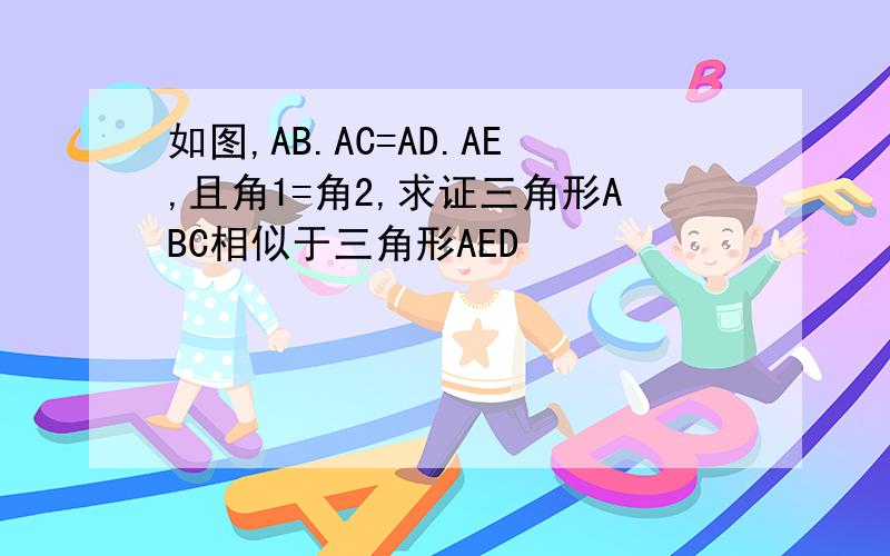 如图,AB.AC=AD.AE,且角1=角2,求证三角形ABC相似于三角形AED