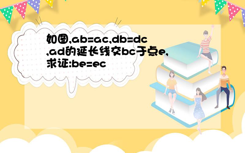 如图,ab=ac,db=dc,ad的延长线交bc于点e,求证:be=ec