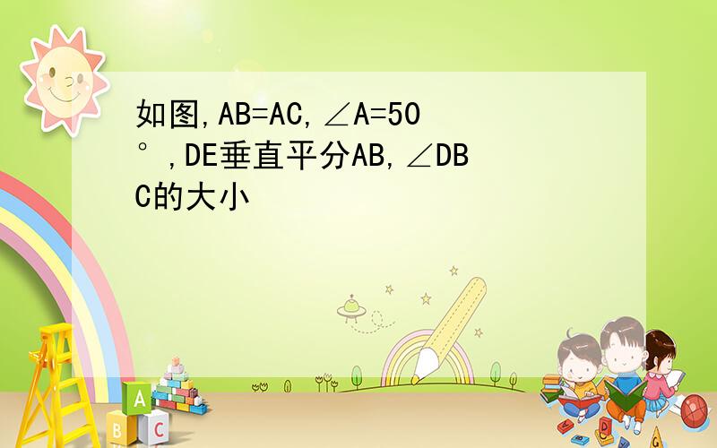 如图,AB=AC,∠A=50°,DE垂直平分AB,∠DBC的大小