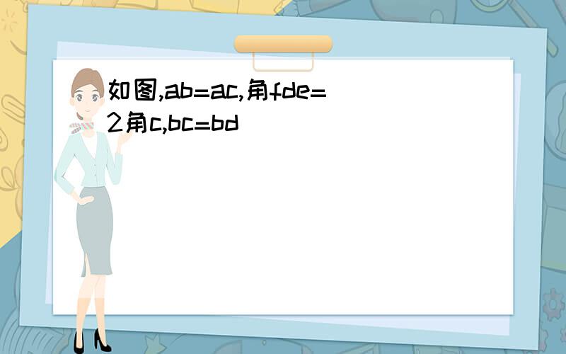 如图,ab=ac,角fde=2角c,bc=bd