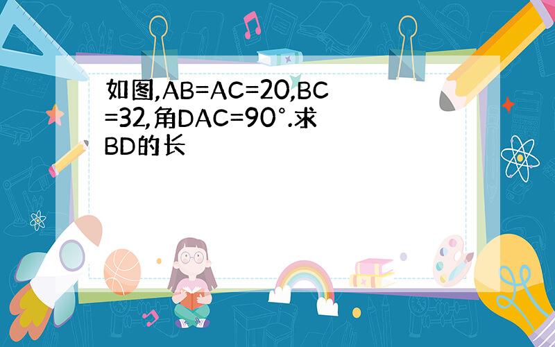 如图,AB=AC=20,BC=32,角DAC=90°.求BD的长