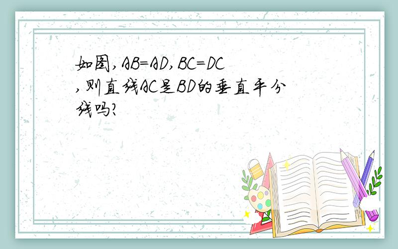 如图,AB=AD,BC=DC,则直线AC是BD的垂直平分线吗?