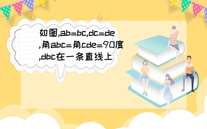 如图,ab=bc,dc=de,角abc=角cde=90度,dbc在一条直线上