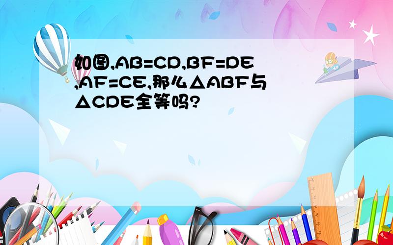 如图,AB=CD,BF=DE,AF=CE,那么△ABF与△CDE全等吗?