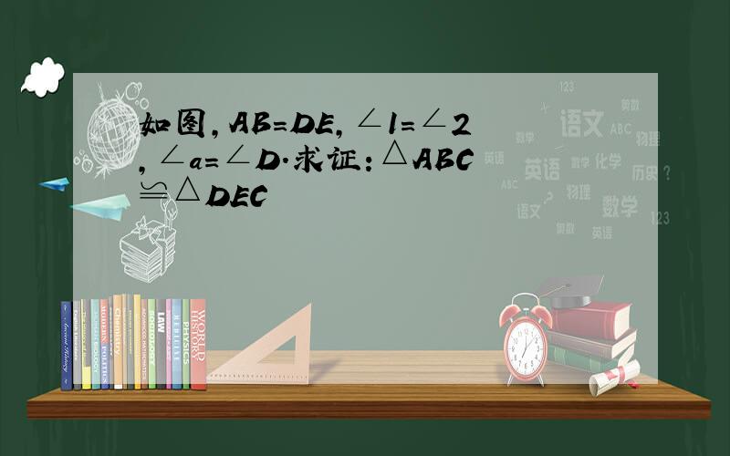 如图,AB=DE,∠1=∠2,∠a=∠D.求证:△ABC≌△DEC