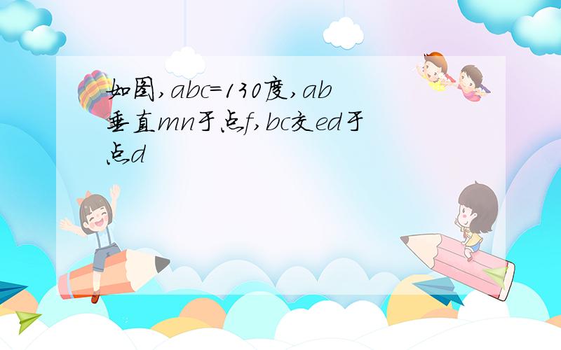 如图,abc=130度,ab垂直mn于点f,bc交ed于点d