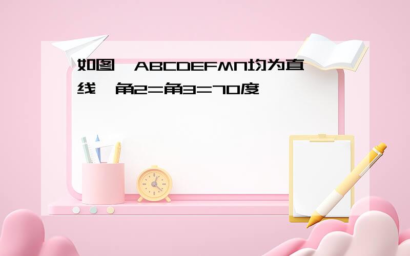 如图,ABCDEFMN均为直线,角2=角3=70度