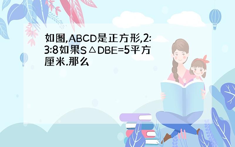 如图,ABCD是正方形,2:3:8如果S△DBE=5平方厘米.那么