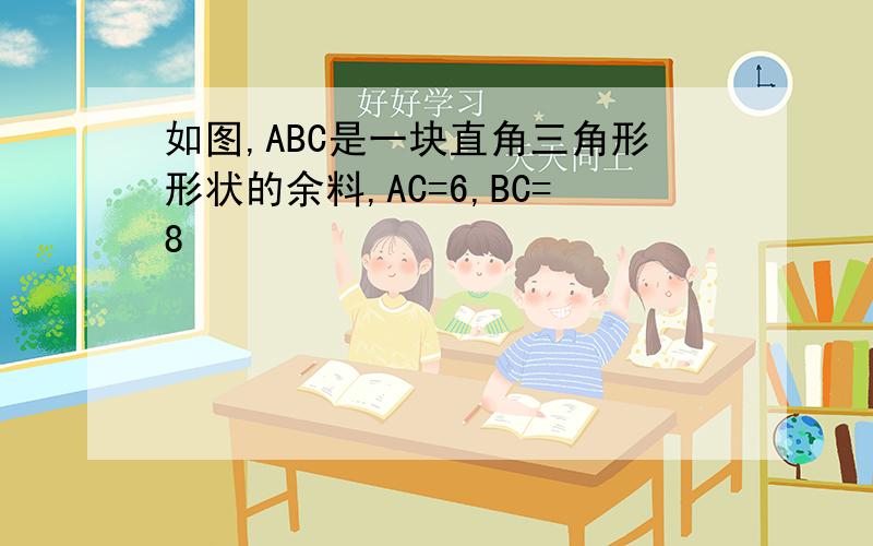 如图,ABC是一块直角三角形形状的余料,AC=6,BC=8