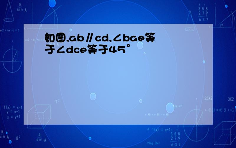 如图,ab∥cd,∠bae等于∠dce等于45°