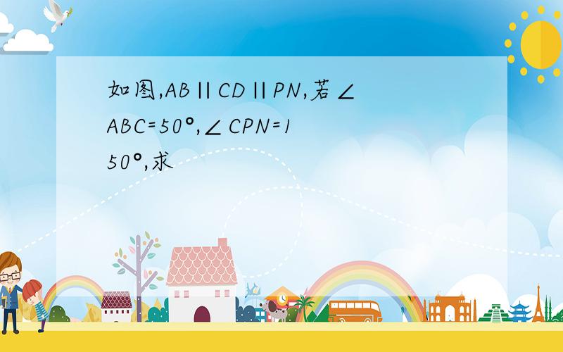 如图,AB∥CD∥PN,若∠ABC=50°,∠CPN=150°,求