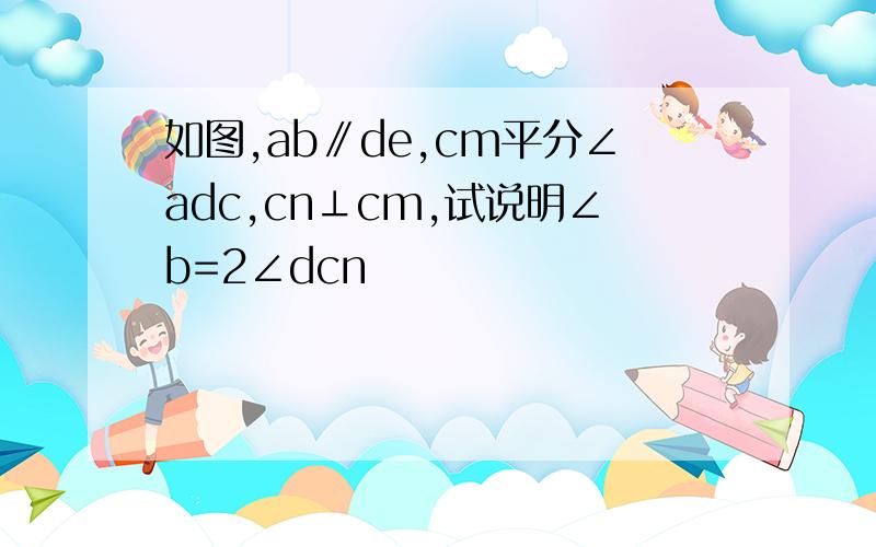 如图,ab∥de,cm平分∠adc,cn⊥cm,试说明∠b=2∠dcn