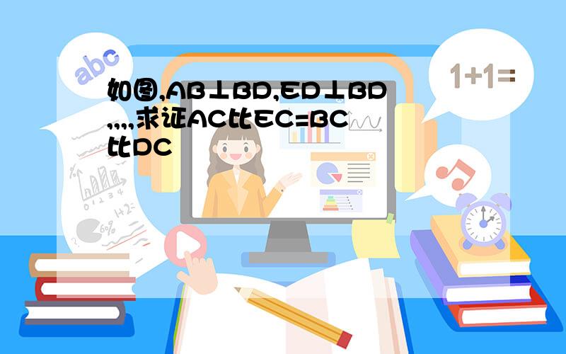 如图,AB⊥BD,ED⊥BD,,,,求证AC比EC=BC比DC