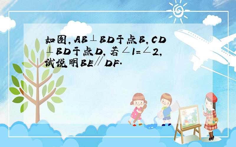 如图,AB⊥BD于点B,CD⊥BD于点D,若∠1=∠2,试说明BE∥DF.