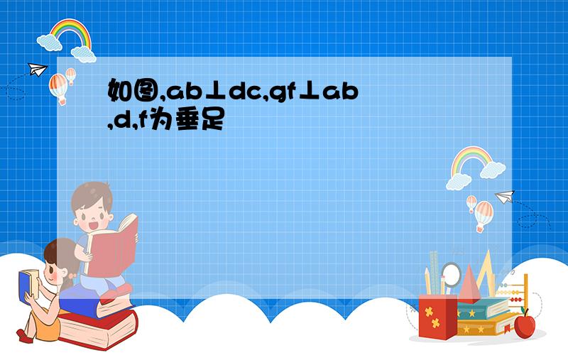 如图,ab⊥dc,gf⊥ab,d,f为垂足