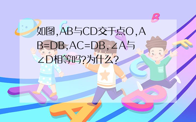 如图,AB与CD交于点O,AB=DB,AC=DB,∠A与∠D相等吗?为什么?