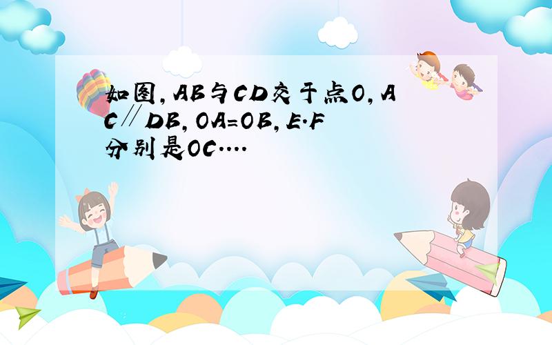 如图,AB与CD交于点O,AC∥DB,OA=OB,E.F分别是OC....