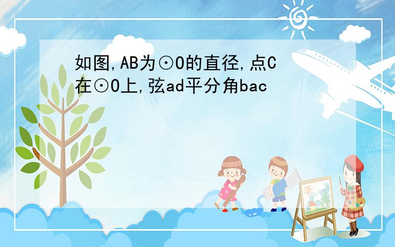 如图,AB为⊙O的直径,点C在⊙O上,弦ad平分角bac