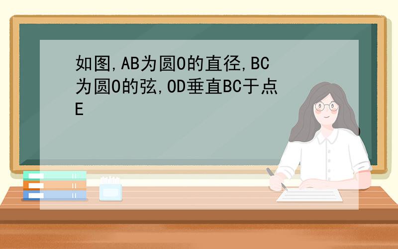 如图,AB为圆O的直径,BC为圆O的弦,OD垂直BC于点E