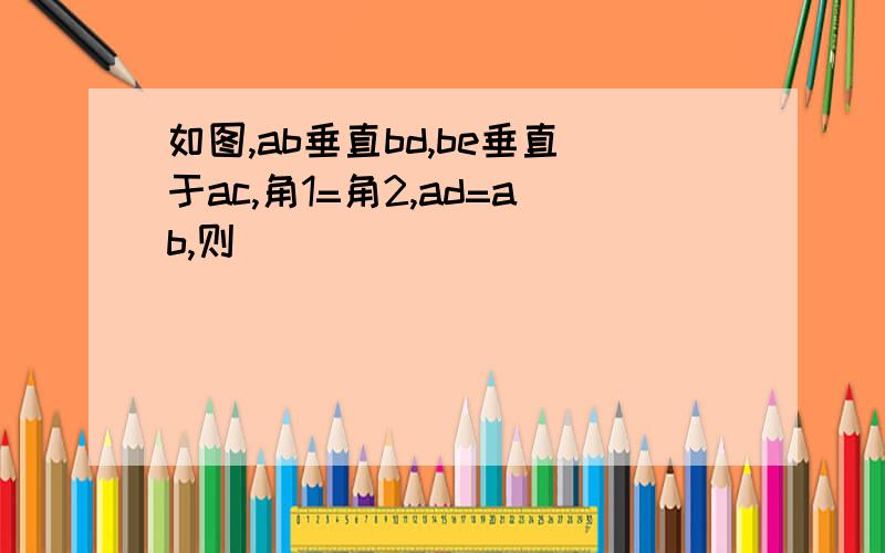 如图,ab垂直bd,be垂直于ac,角1=角2,ad=ab,则