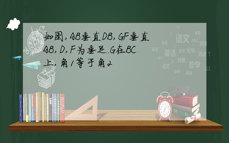 如图,AB垂直DB,GF垂直AB,D,F为垂足.G在BC上,角1等于角2