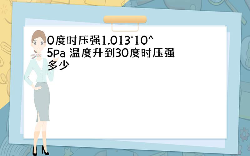 0度时压强1.013*10^5Pa 温度升到30度时压强多少