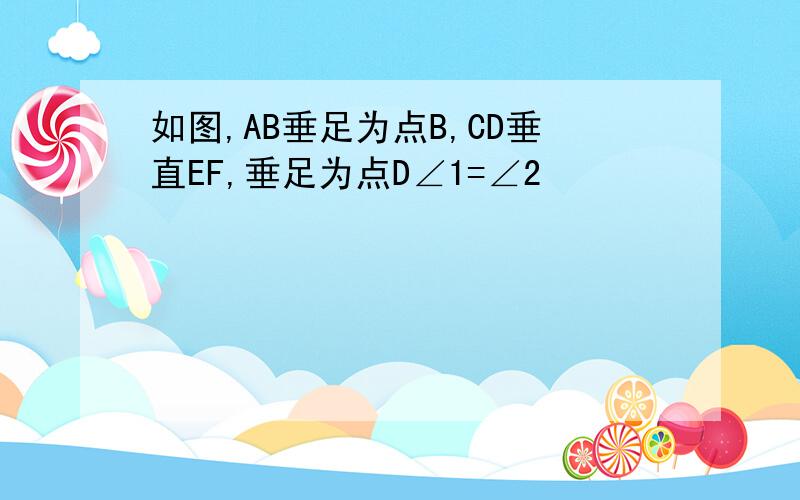 如图,AB垂足为点B,CD垂直EF,垂足为点D∠1=∠2