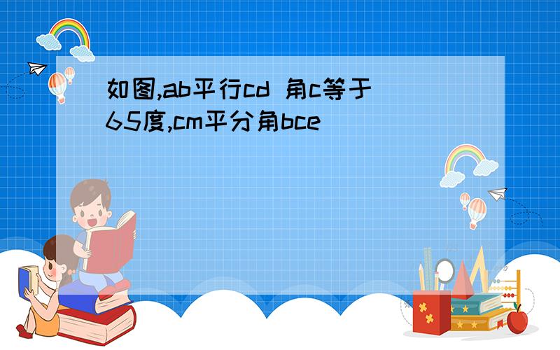 如图,ab平行cd 角c等于65度,cm平分角bce