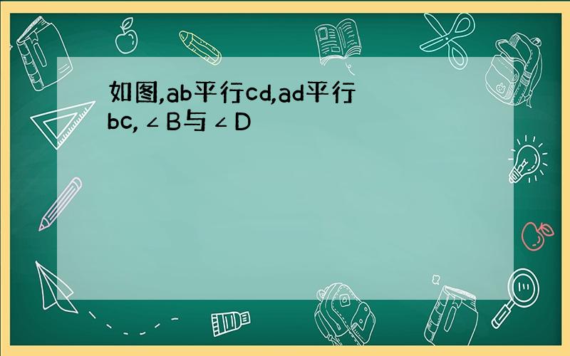 如图,ab平行cd,ad平行bc,∠B与∠D